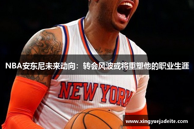NBA安东尼未来动向：转会风波或将重塑他的职业生涯