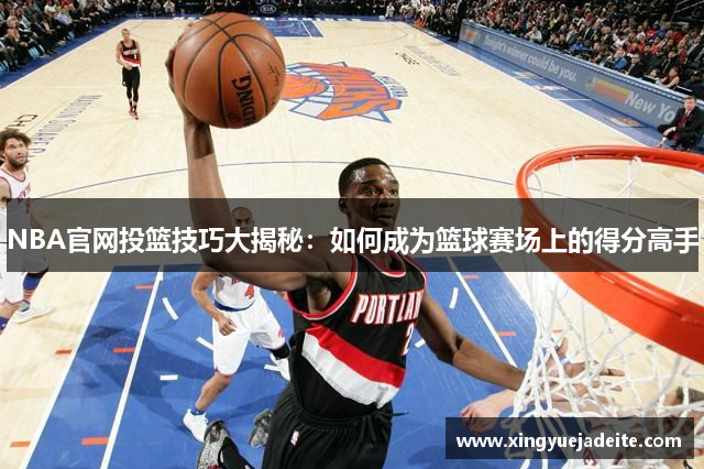 NBA官网投篮技巧大揭秘：如何成为篮球赛场上的得分高手