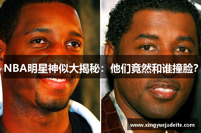 NBA明星神似大揭秘：他们竟然和谁撞脸？
