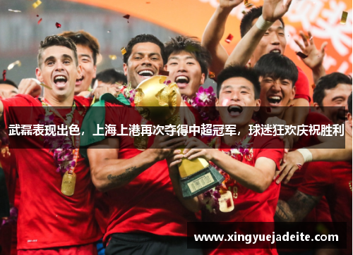 武磊表现出色，上海上港再次夺得中超冠军，球迷狂欢庆祝胜利