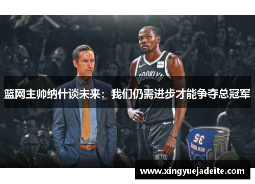 篮网主帅纳什谈未来：我们仍需进步才能争夺总冠军