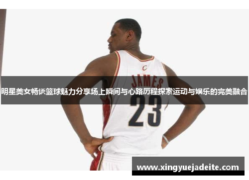 明星美女畅谈篮球魅力分享场上瞬间与心路历程探索运动与娱乐的完美融合
