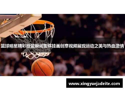 篮球明星精彩投篮瞬间集锦挂画创意视频展现运动之美与热血激情