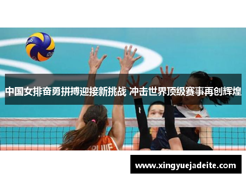 中国女排奋勇拼搏迎接新挑战 冲击世界顶级赛事再创辉煌
