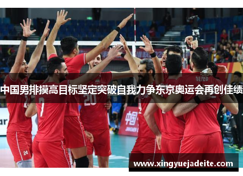 中国男排摸高目标坚定突破自我力争东京奥运会再创佳绩