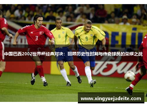 中国巴西2002世界杯经典对决：回顾历史性时刻与传奇球员的荣耀之战