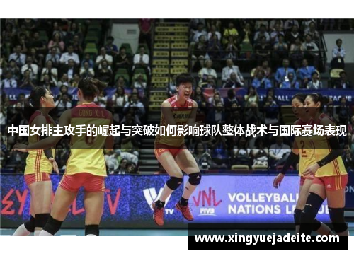 中国女排主攻手的崛起与突破如何影响球队整体战术与国际赛场表现