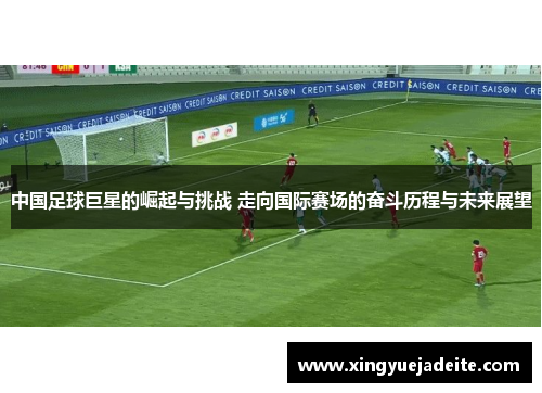 中国足球巨星的崛起与挑战 走向国际赛场的奋斗历程与未来展望