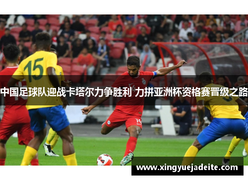 中国足球队迎战卡塔尔力争胜利 力拼亚洲杯资格赛晋级之路