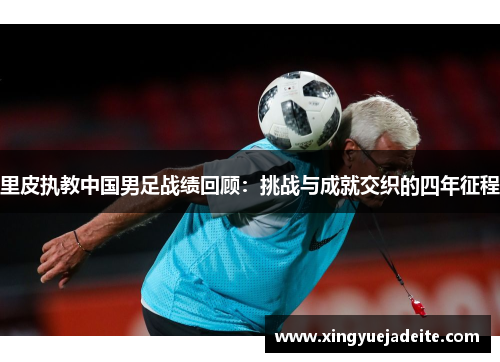 里皮执教中国男足战绩回顾：挑战与成就交织的四年征程